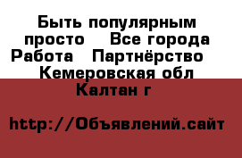 Быть популярным просто! - Все города Работа » Партнёрство   . Кемеровская обл.,Калтан г.